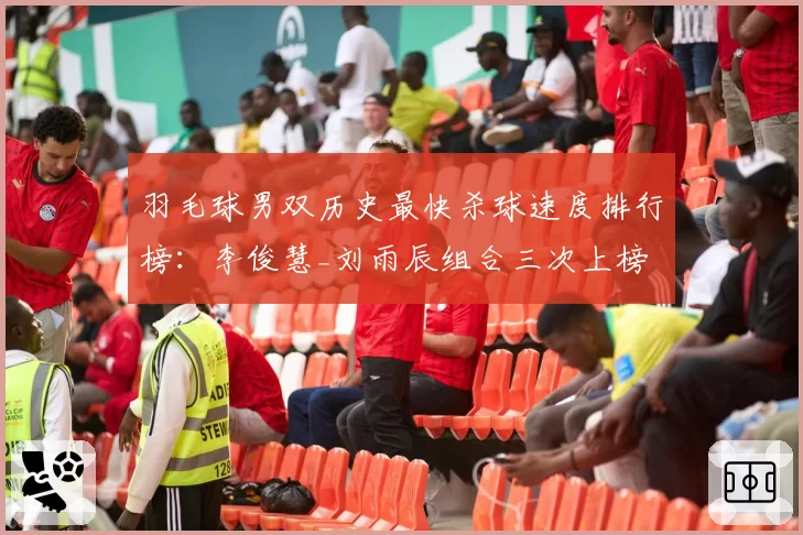 羽毛球男双历史最快杀球速度排行榜：李俊慧_刘雨辰组合三次上榜