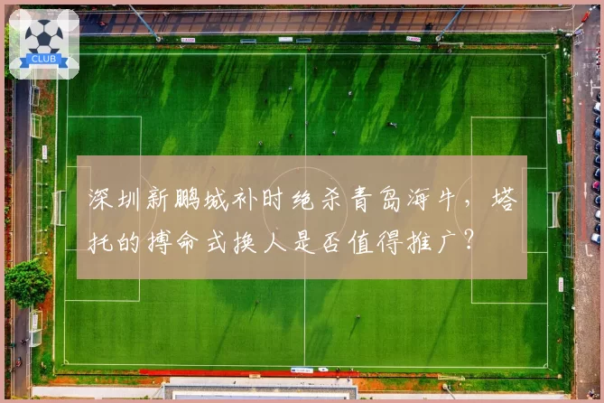深圳新鹏城补时绝杀青岛海牛，塔托的搏命式换人是否值得推广？