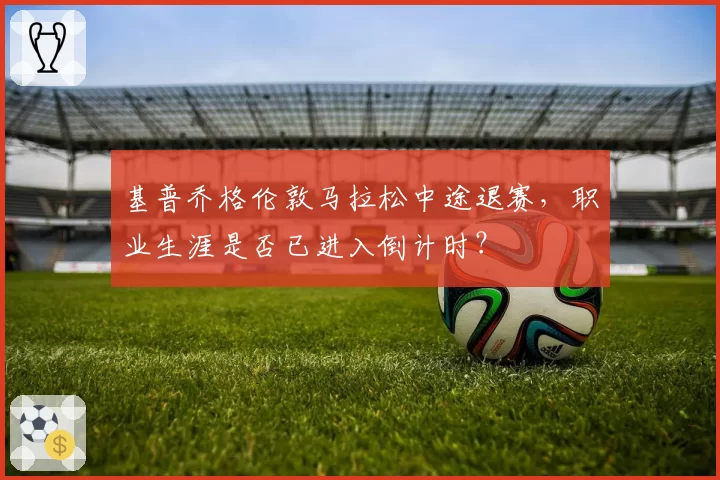基普乔格伦敦马拉松中途退赛，职业生涯是否已进入倒计时？