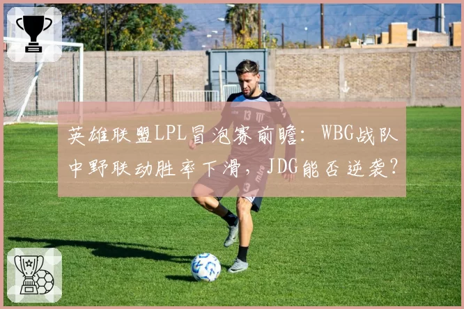 英雄联盟LPL冒泡赛前瞻：WBG战队中野联动胜率下滑，JDG能否逆袭？