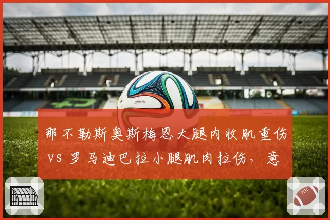 那不勒斯奥斯梅恩大腿内收肌重伤 vs 罗马迪巴拉小腿肌肉拉伤，意甲核心伤情严重性天差地别