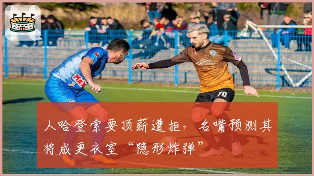 人哈登索要顶薪遭拒，名嘴预测其将成更衣室“隐形炸弹”
