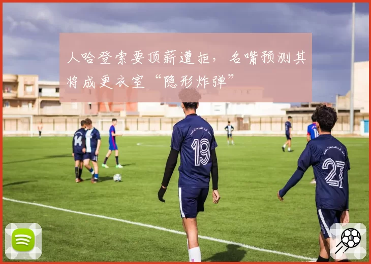 人哈登索要顶薪遭拒，名嘴预测其将成更衣室“隐形炸弹”