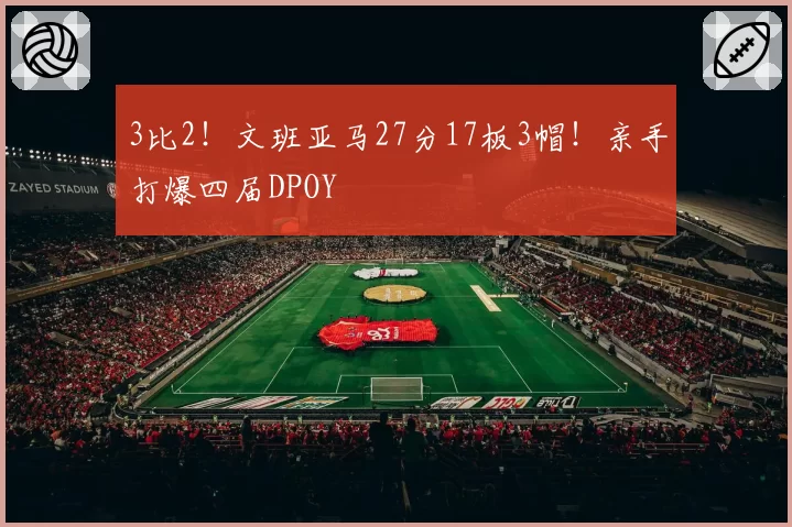 3比2！文班亚马27分17板3帽！亲手打爆四届DPOY