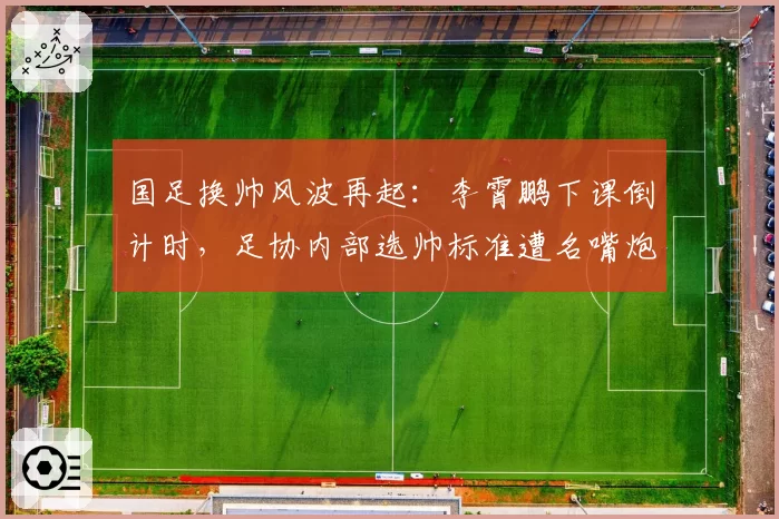 国足换帅风波再起：李霄鹏下课倒计时，足协内部选帅标准遭名嘴炮轰