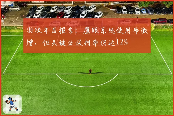 羽联年度报告:鹰眼系统使用率激增,但关键分误判率仍达12%