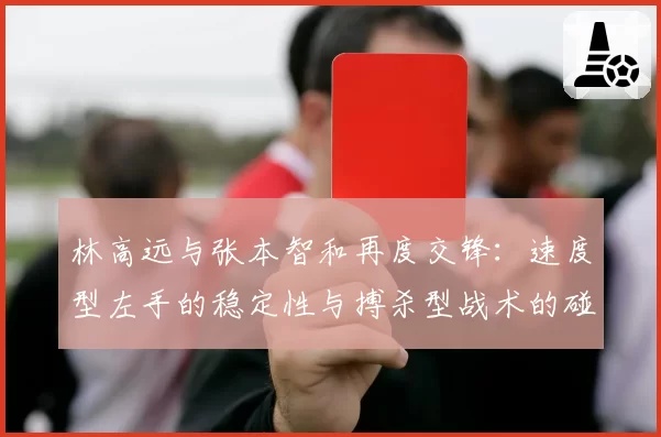 林高远与张本智和再度交锋：速度型左手的稳定性与搏杀型战术的碰撞