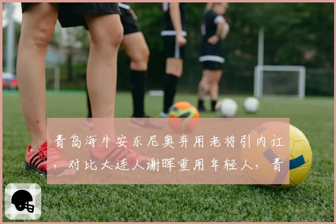 青岛海牛安东尼奥弃用老将引内讧，对比大连人谢晖重用年轻人，青训路线为何两极分化？