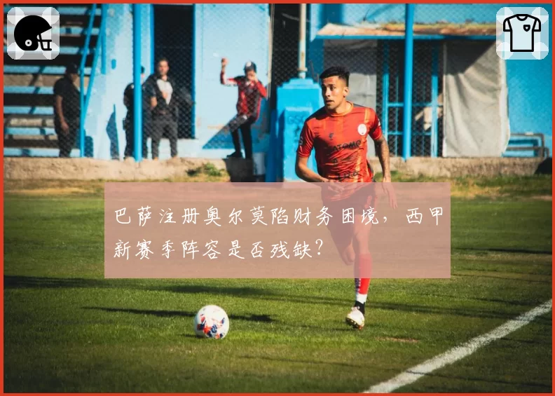 巴萨注册奥尔莫陷财务困境，西甲新赛季阵容是否残缺？
