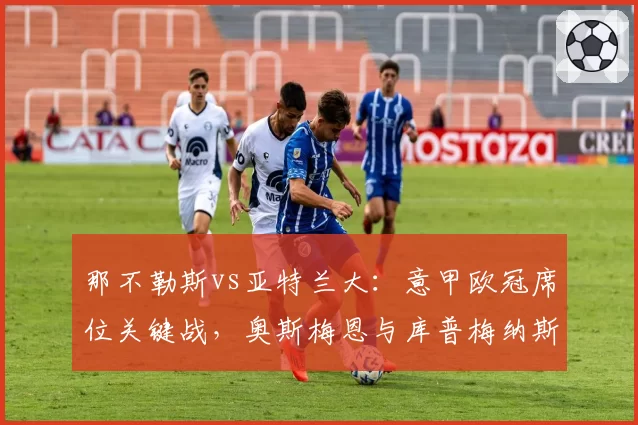 那不勒斯vs亚特兰大：意甲欧冠席位关键战，奥斯梅恩与库普梅纳斯核心作用展望