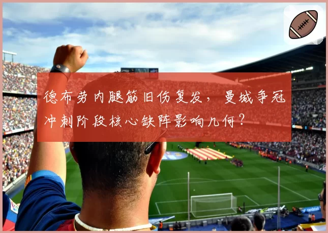 德布劳内腿筋旧伤复发，曼城争冠冲刺阶段核心缺阵影响几何？