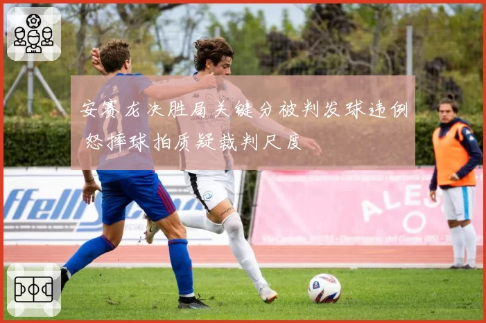安赛龙决胜局关键分被判发球违例 怒摔球拍质疑裁判尺度