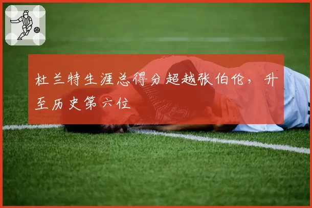 杜兰特生涯总得分超越张伯伦,升至历史第六位