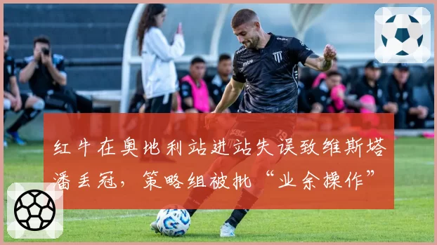 红牛在奥地利站进站失误致维斯塔潘丢冠，策略组被批“业余操作”
