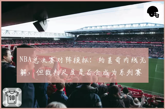 NBA总决赛对阵模拟：约基奇内线无解，但裁判尺度是否会成为系列赛X因素？