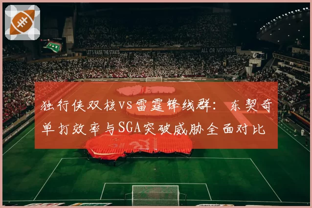 独行侠双核vs雷霆锋线群：东契奇单打效率与SGA突破威胁全面对比