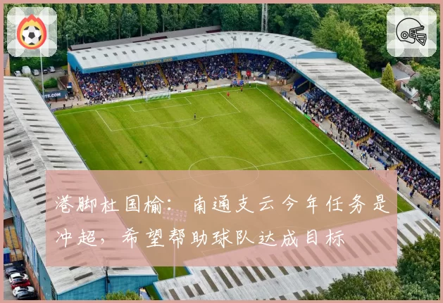 港脚杜国榆:南通支云今年任务是冲超,希望帮助球队达成目标