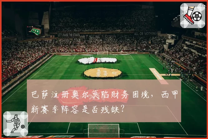 巴萨注册奥尔莫陷财务困境，西甲新赛季阵容是否残缺？