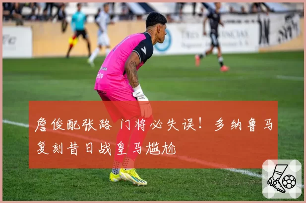 詹俊配张路 门将必失误！多纳鲁马复刻昔日战皇马尴尬