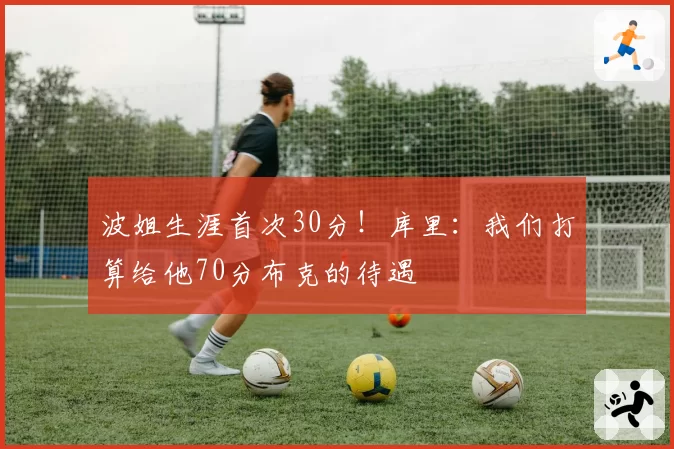 波姐生涯首次30分！库里：我们打算给他70分布克的待遇