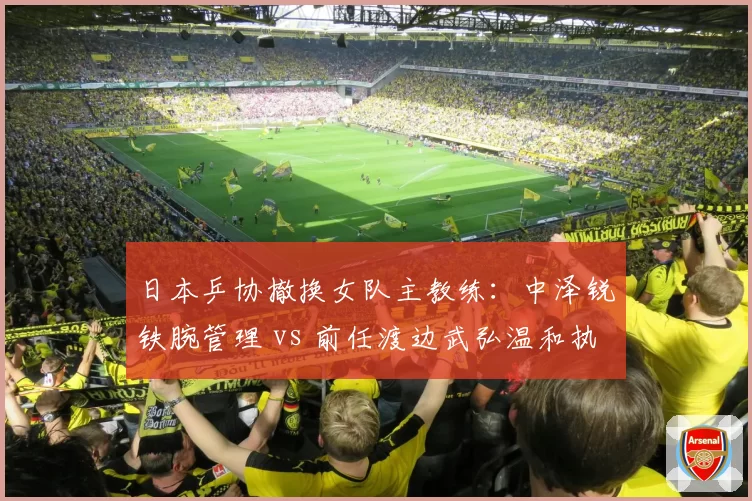 日本乒协撤换女队主教练：中泽锐铁腕管理 vs 前任渡边武弘温和执教