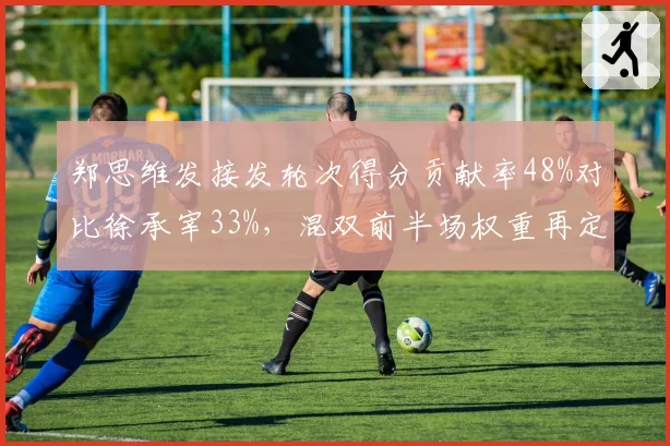 郑思维发接发轮次得分贡献率48%对比徐承宰33%,混双前半场权重再定义