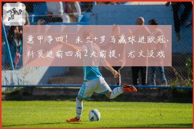 意甲争四!米兰+罗马赢球进欧冠,科莫进前四有2大前提,尤文没戏