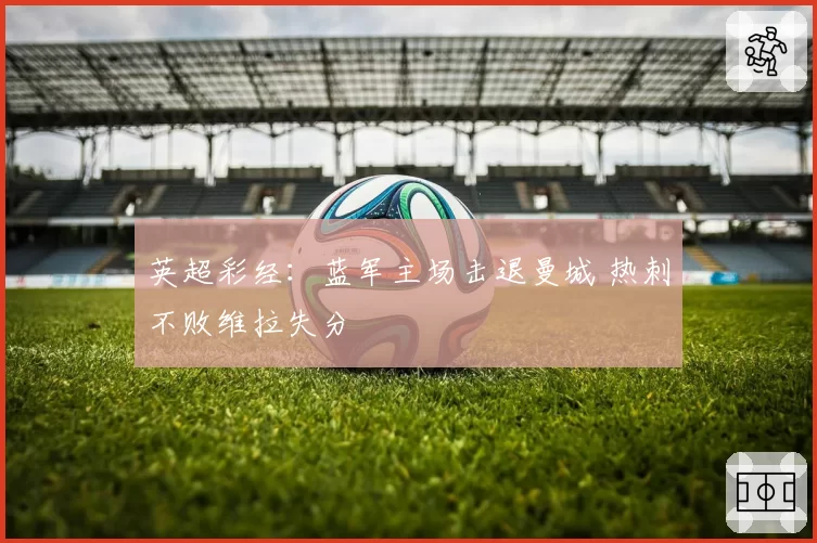 英超彩经:蓝军主场击退曼城 热刺不败维拉失分