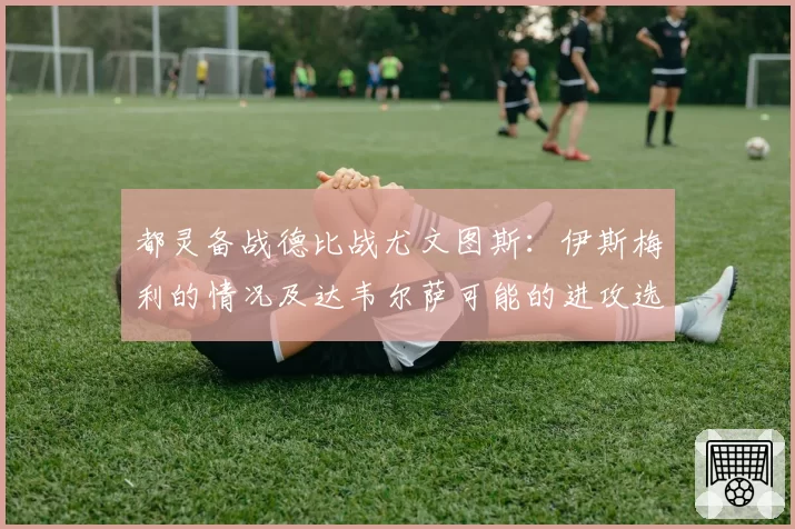 都灵备战德比战尤文图斯：伊斯梅利的情况及达韦尔萨可能的进攻选择