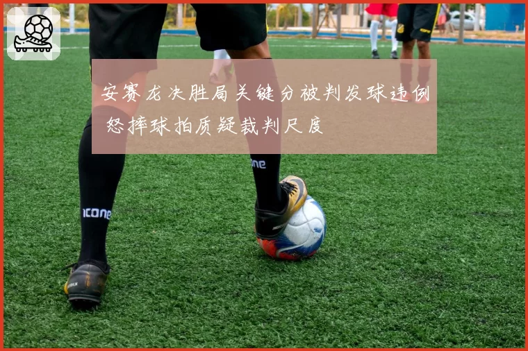 安赛龙决胜局关键分被判发球违例 怒摔球拍质疑裁判尺度