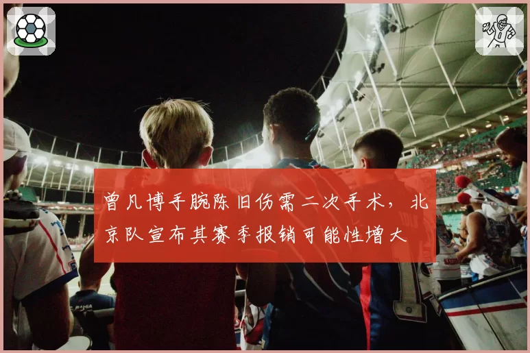 曾凡博手腕陈旧伤需二次手术,北京队宣布其赛季报销可能性增大