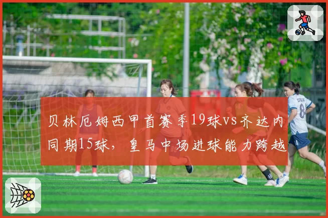 贝林厄姆西甲首赛季19球vs齐达内同期15球，皇马中场进球能力跨越