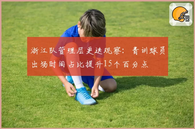 浙江队管理层更迭观察：青训球员出场时间占比提升15个百分点