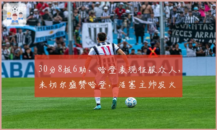 30分8板6助，哈登表现征服众人，米切尔盛赞哈登，活塞主帅发火