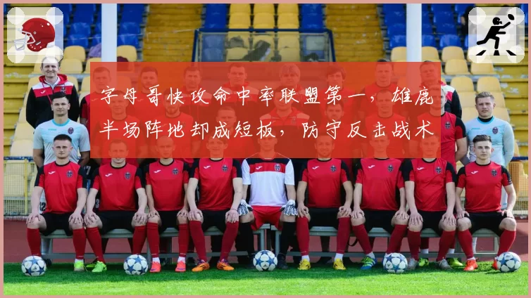 字母哥快攻命中率联盟第一，雄鹿半场阵地却成短板，防守反击战术被指太过单一