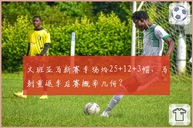 文班亚马新赛季场均25+12+3帽，马刺重返季后赛概率几何？