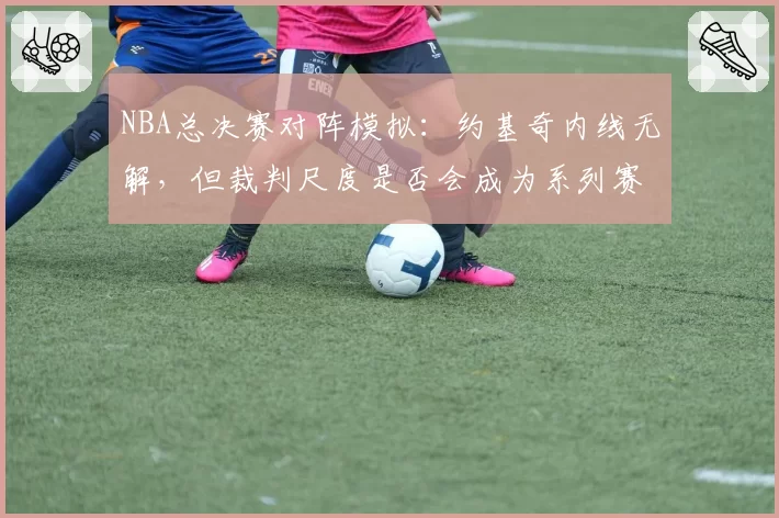 NBA总决赛对阵模拟：约基奇内线无解，但裁判尺度是否会成为系列赛X因素？