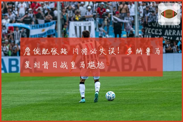 詹俊配张路 门将必失误！多纳鲁马复刻昔日战皇马尴尬