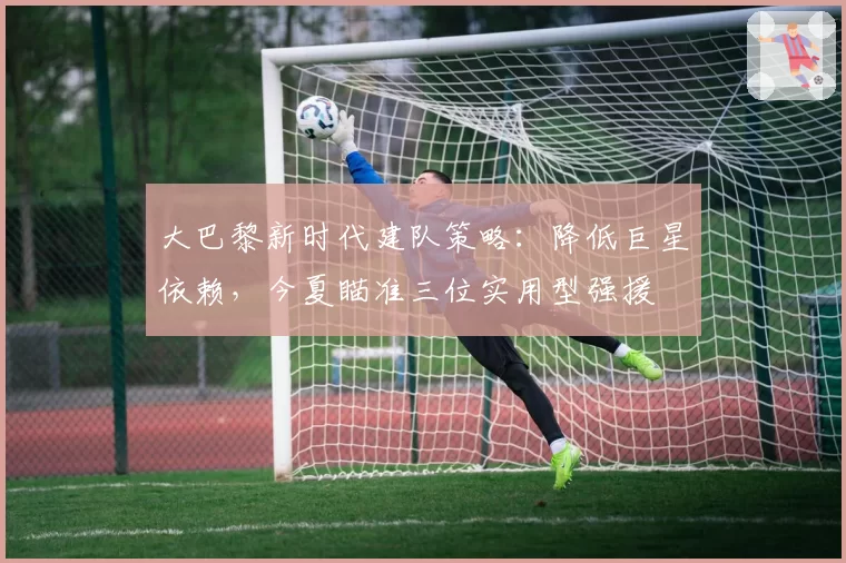 大巴黎新时代建队策略：降低巨星依赖，今夏瞄准三位实用型强援