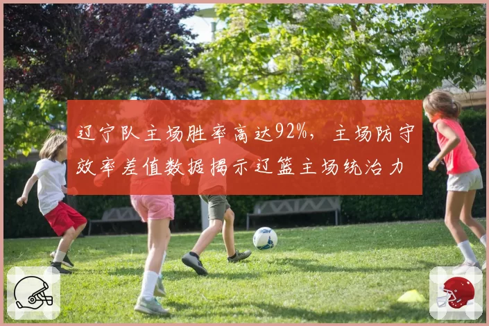 辽宁队主场胜率高达92%，主场防守效率差值数据揭示辽篮主场统治力