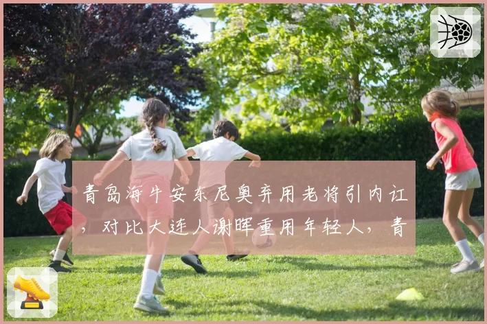 青岛海牛安东尼奥弃用老将引内讧，对比大连人谢晖重用年轻人，青训路线为何两极分化？