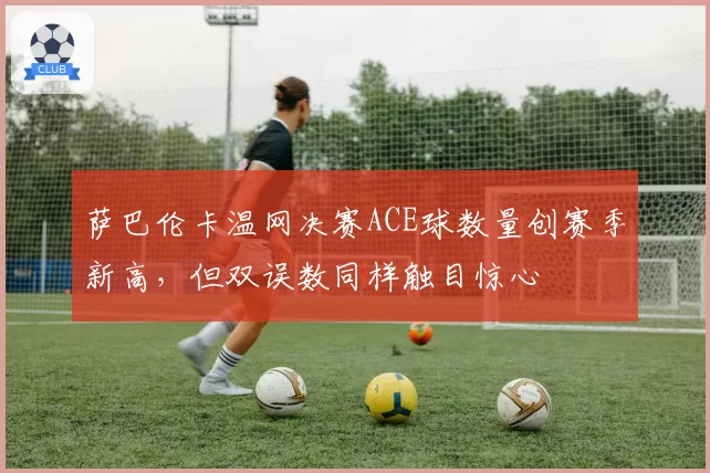 萨巴伦卡温网决赛ACE球数量创赛季新高，但双误数同样触目惊心