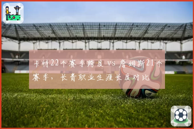卡特22个赛季跨度 vs 詹姆斯21个赛季，长青职业生涯长度对比
