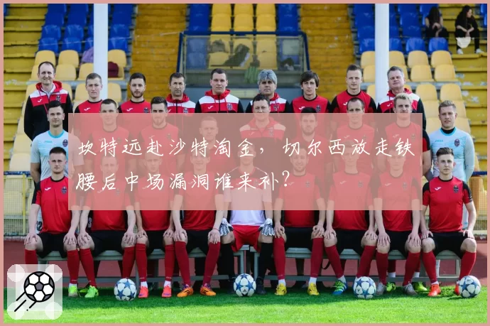 坎特远赴沙特淘金,切尔西放走铁腰后中场漏洞谁来补?