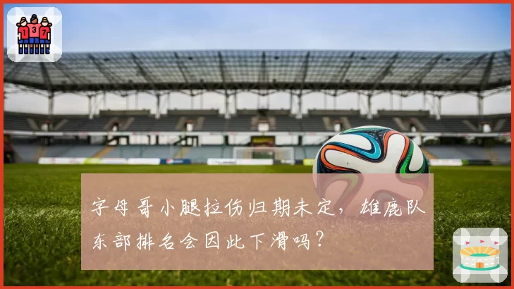 字母哥小腿拉伤归期未定，雄鹿队东部排名会因此下滑吗？