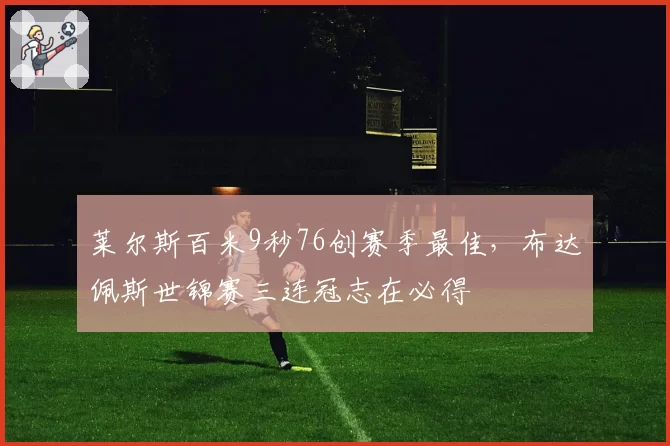 莱尔斯百米9秒76创赛季最佳，布达佩斯世锦赛三连冠志在必得