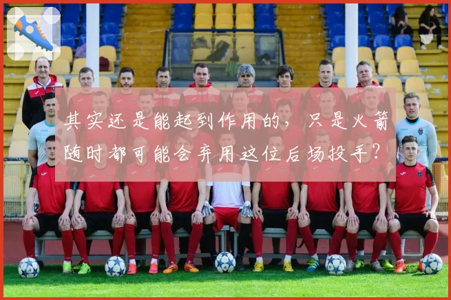 其实还是能起到作用的,只是火箭随时都可能会弃用这位后场投手?