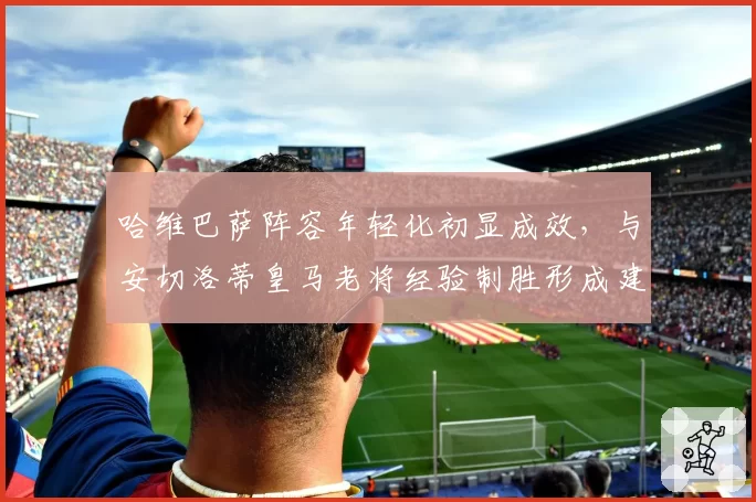 哈维巴萨阵容年轻化初显成效,与安切洛蒂皇马老将经验制胜形成建队路线之争