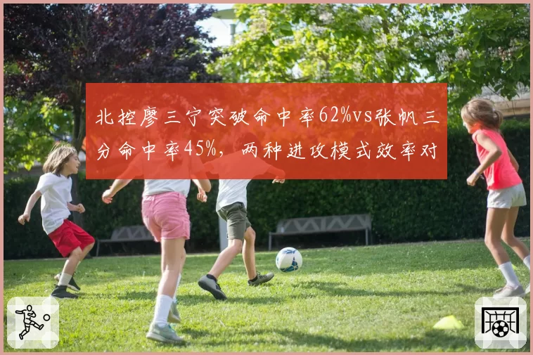 北控廖三宁突破命中率62%vs张帆三分命中率45%,两种进攻模式效率对决