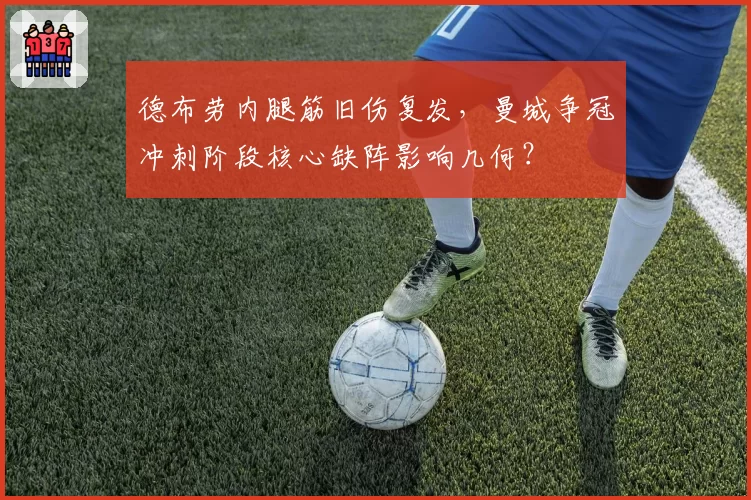 德布劳内腿筋旧伤复发，曼城争冠冲刺阶段核心缺阵影响几何？